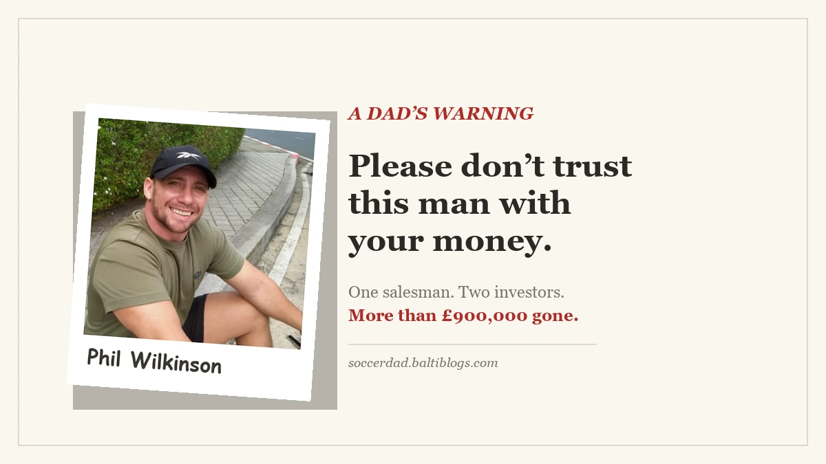 A dad's warning about Phil Wilkinson: please don't trust this man with your money. More than 900,000 pounds lost by two investors.